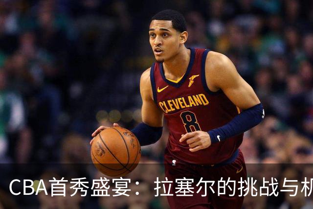 CBA首秀盛宴：拉塞尔的挑战与机遇，王哲林的困惑引关注